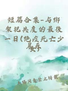 短篇合集_与绑架犯共度的最後一日(绝症死亡少女)